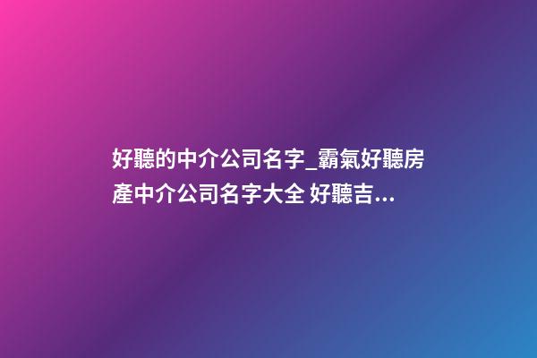 好聽的中介公司名字_霸氣好聽房產中介公司名字大全 好聽吉祥房產中介公司起名-第1張-公司起名-玄機派
